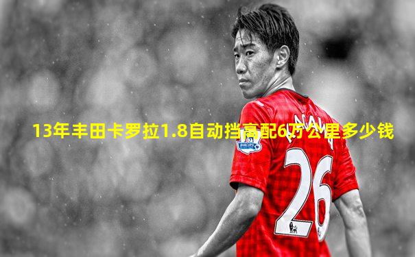 13年丰田卡罗拉1.8自动挡高配6万公里多少钱