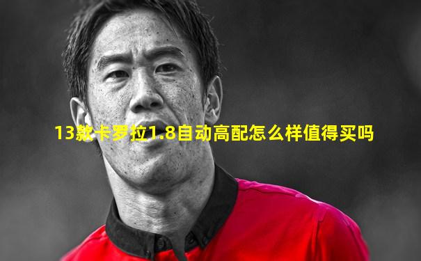 13款卡罗拉1.8自动高配怎么样值得买吗