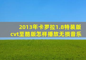 2013年卡罗拉1.8特装版cvt至酷版怎样播放无损音乐