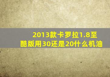 2013款卡罗拉1.8至酷版用30还是20什么机油