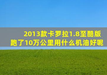 2013款卡罗拉1.8至酷版跑了10万公里用什么机油好呢