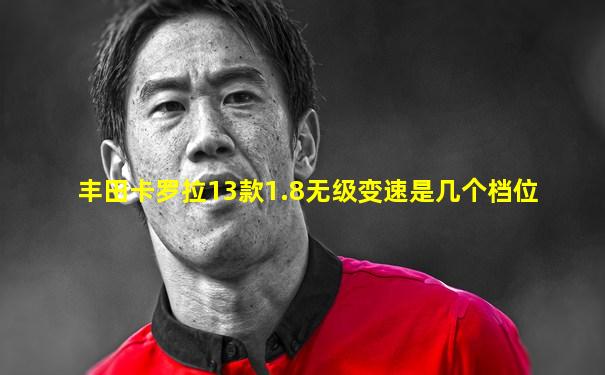 丰田卡罗拉13款1.8无级变速是几个档位