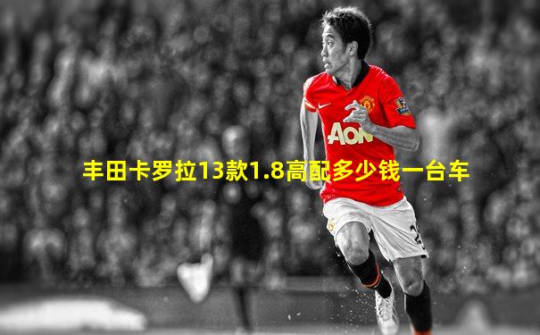 丰田卡罗拉13款1.8高配多少钱一台车