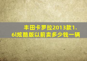 丰田卡罗拉2013款1.6l炫酷版以前卖多少钱一辆