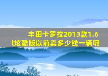 丰田卡罗拉2013款1.6l炫酷版以前卖多少钱一辆呢
