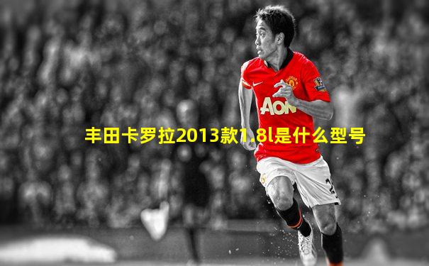 丰田卡罗拉2013款1.8l是什么型号