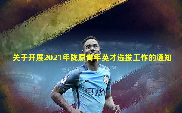 关于开展2021年陇原青年英才选拔工作的通知