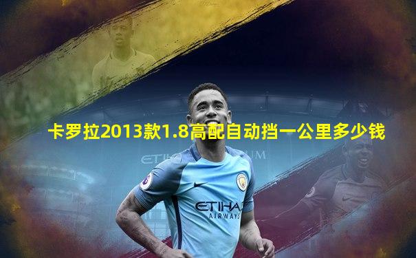 卡罗拉2013款1.8高配自动挡一公里多少钱