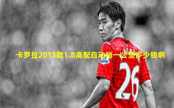 卡罗拉2013款1.8高配自动挡一公里多少钱啊
