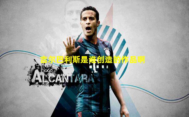 吉尔巴利斯是谁创造的作品啊