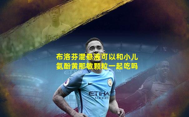 布洛芬混悬液可以和小儿氨酚黄那敏颗粒一起吃吗