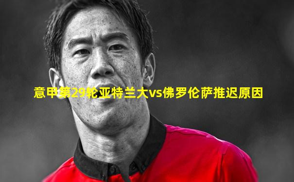 意甲第29轮亚特兰大vs佛罗伦萨推迟原因
