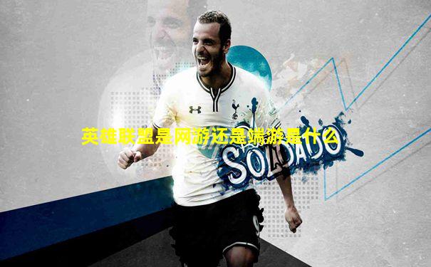 英雄联盟是网游还是端游是什么