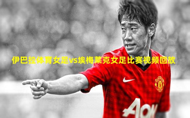 伊巴拉体育女足vs埃梅莱克女足比赛视频回放