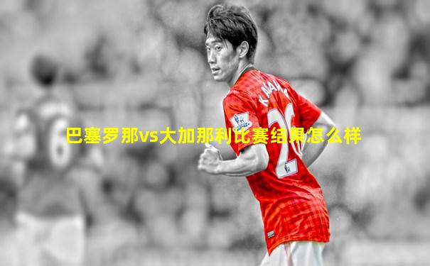 巴塞罗那vs大加那利比赛结果怎么样