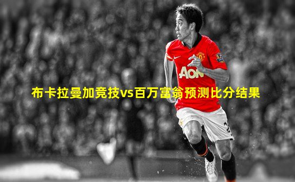 布卡拉曼加竞技vs百万富翁预测比分结果