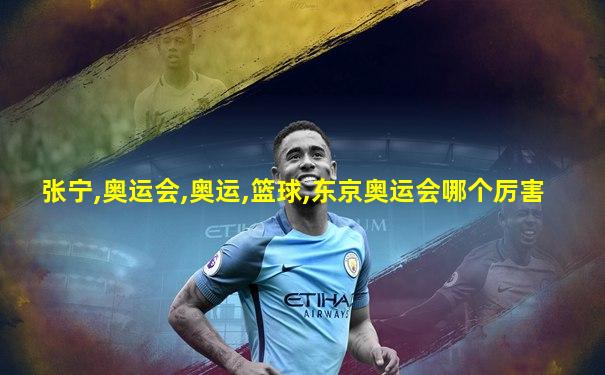 张宁,奥运会,奥运,篮球,东京奥运会哪个厉害
