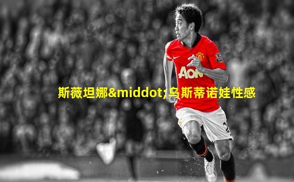 斯薇坦娜·乌斯蒂诺娃性感