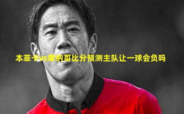 本菲卡vs摩纳哥比分预测主队让一球会负吗