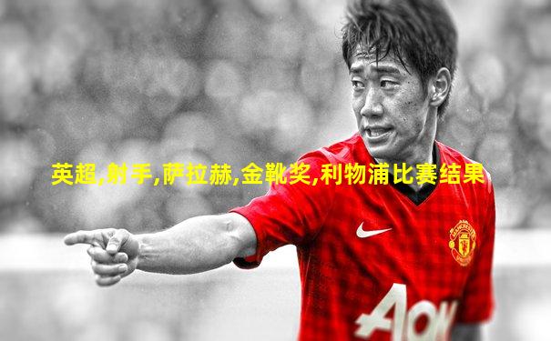 英超,射手,萨拉赫,金靴奖,利物浦比赛结果