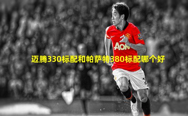 迈腾330标配和帕萨特380标配哪个好